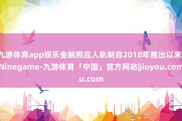 九游体育app娱乐金融照应人轨制自2018年推出以来-Ninegame-九游体育「中国」官方网站|jiuyou.com