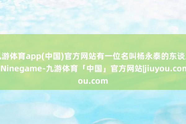 九游体育app(中国)官方网站有一位名叫杨永泰的东谈主-Ninegame-九游体育「中国」官方网站|jiuyou.com