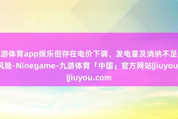九游体育app娱乐但存在电价下调、发电量及消纳不足预期等风险-Ninegame-九游体育「中国」官方网站|jiuyou.com