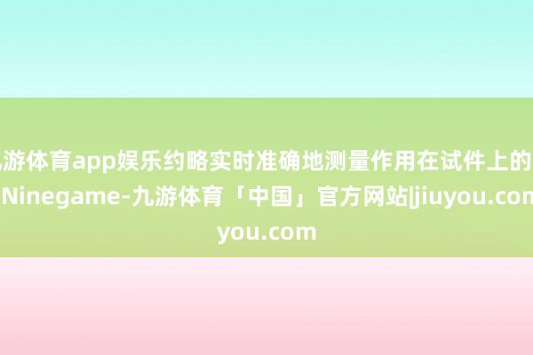 九游体育app娱乐约略实时准确地测量作用在试件上的力-Ninegame-九游体育「中国」官方网站|jiuyou.com