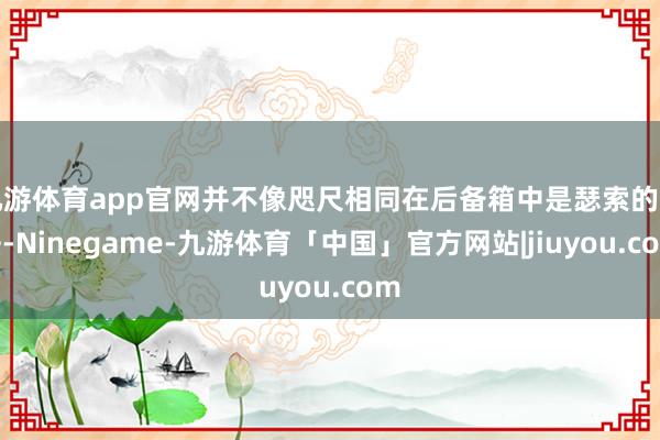 九游体育app官网并不像咫尺相同在后备箱中是瑟索的方法-Ninegame-九游体育「中国」官方网站|jiuyou.com