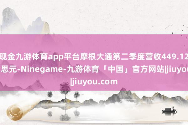 现金九游体育app平台摩根大通第二季度营收449.12亿好意思元-Ninegame-九游体育「中国」官方网站|jiuyou.com