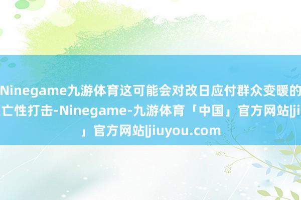 Ninegame九游体育这可能会对改日应付群众变暖的勤劳变成灭亡性打击-Ninegame-九游体育「中国」官方网站|jiuyou.com