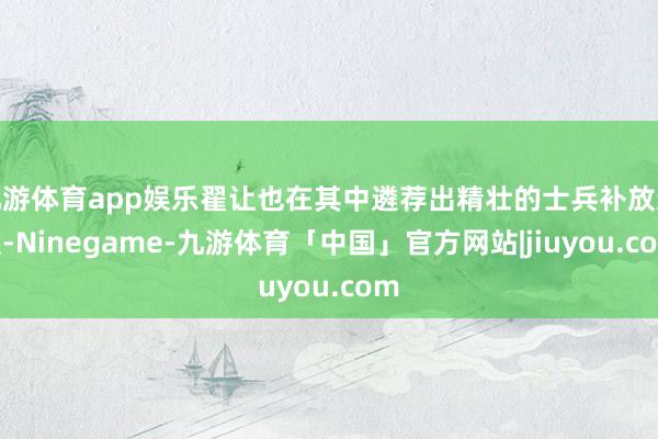 九游体育app娱乐翟让也在其中遴荐出精壮的士兵补放逐队-Ninegame-九游体育「中国」官方网站|jiuyou.com