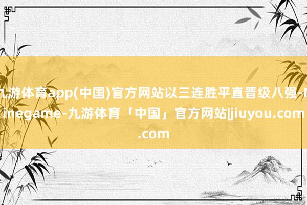 九游体育app(中国)官方网站以三连胜平直晋级八强-Ninegame-九游体育「中国」官方网站|jiuyou.com