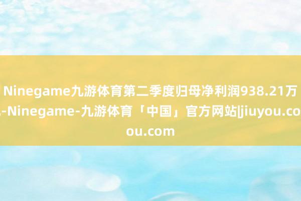 Ninegame九游体育第二季度归母净利润938.21万元-Ninegame-九游体育「中国」官方网站|jiuyou.com