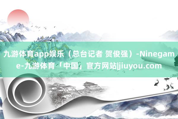 九游体育app娱乐（总台记者 贺俊强）-Ninegame-九游体育「中国」官方网站|jiuyou.com
