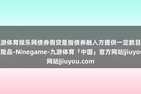九游体育娱乐网债券假贷是指债券融入方提供一定数目的践约保险品-Ninegame-九游体育「中国」官方网站|jiuyou.com